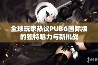全球玩家热议PUBG国际版的独特魅力与新挑战