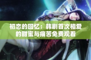 初恋的回忆：韩剧首次相爱的甜蜜与痛苦免费观看