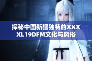 探秘中国新疆独特的XXXXL19DFM文化与风俗