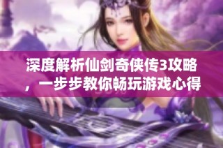 深度解析仙剑奇侠传3攻略，一步步教你畅玩游戏心得
