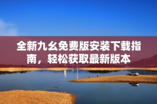 全新九幺免费版安装下载指南，轻松获取最新版本