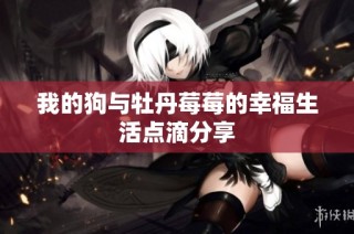 我的狗与牡丹莓莓的幸福生活点滴分享
