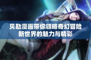 贝勒漫画带你领略奇幻冒险新世界的魅力与精彩