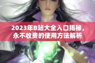 2023年B站大全入口揭秘，永不收费的使用方法解析