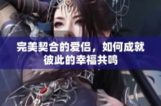 完美契合的爱侣，如何成就彼此的幸福共鸣