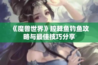 《魔兽世界》腔棘鱼钓鱼攻略与最佳技巧分享