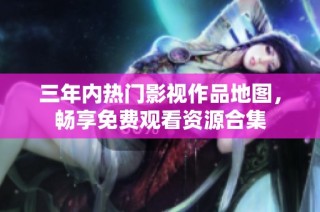 三年内热门影视作品地图，畅享免费观看资源合集