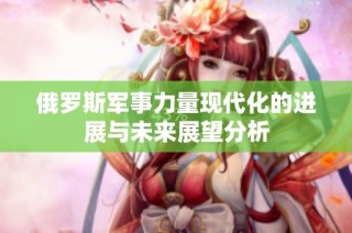 俄罗斯军事力量现代化的进展与未来展望分析
