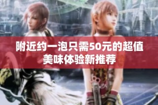 附近约一泡只需50元的超值美味体验新推荐