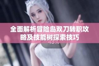 全面解析冒险岛双刀转职攻略及技能树探索技巧
