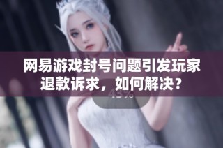 网易游戏封号问题引发玩家退款诉求，如何解决？