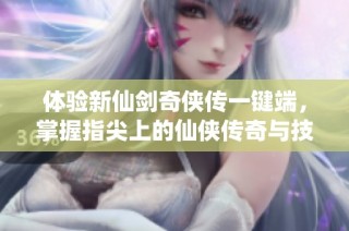 体验新仙剑奇侠传一键端，掌握指尖上的仙侠传奇与技巧攻略