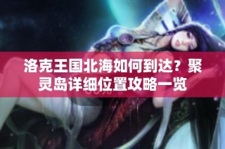 洛克王国北海如何到达？聚灵岛详细位置攻略一览