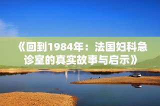 《回到1984年：法国妇科急诊室的真实故事与启示》