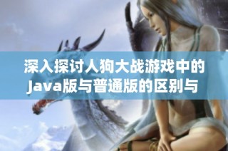 深入探讨人狗大战游戏中的Java版与普通版的区别与优劣
