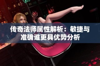 传奇法师属性解析：敏捷与准确谁更具优势分析