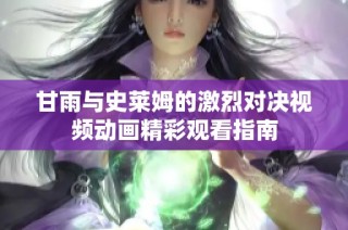甘雨与史莱姆的激烈对决视频动画精彩观看指南