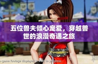 五位兽夫倾心宠爱，穿越兽世的浪漫奇遇之旅