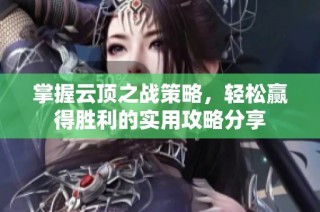 掌握云顶之战策略，轻松赢得胜利的实用攻略分享