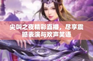 尖叫之夜精彩直播，尽享震撼表演与欢声笑语