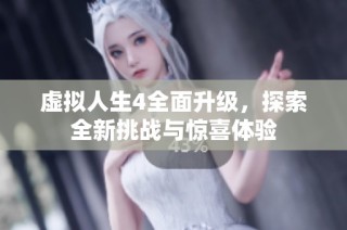 虚拟人生4全面升级，探索全新挑战与惊喜体验