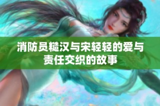 消防员糙汉与宋轻轻的爱与责任交织的故事