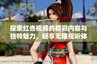 探索红杏视频的精彩内容与独特魅力，畅享无限视听体验