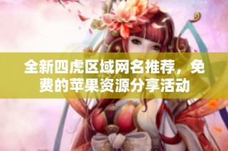 全新四虎区域网名推荐，免费的苹果资源分享活动
