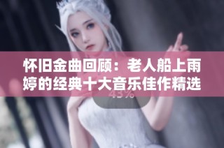 怀旧金曲回顾：老人船上雨婷的经典十大音乐佳作精选