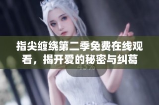 指尖缠绕第二季免费在线观看，揭开爱的秘密与纠葛
