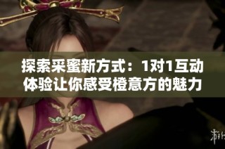 探索采蜜新方式：1对1互动体验让你感受橙意方的魅力