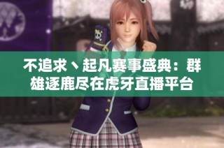 不追求丶起凡赛事盛典：群雄逐鹿尽在虎牙直播平台