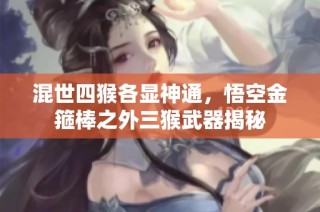 混世四猴各显神通，悟空金箍棒之外三猴武器揭秘
