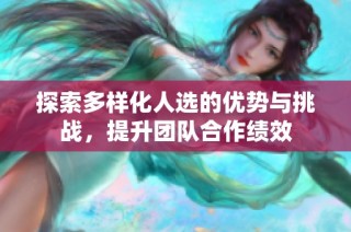 探索多样化人选的优势与挑战，提升团队合作绩效