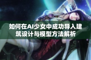 如何在AI少女中成功导入建筑设计与模型方法解析