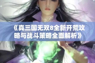 《真三国无双8全新开荒攻略与战斗策略全面解析》