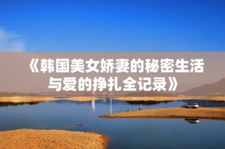 《韩国美女娇妻的秘密生活与爱的挣扎全记录》