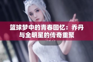 篮球梦中的青春回忆：乔丹与全明星的传奇重聚