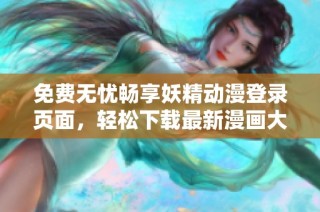 免费无忧畅享妖精动漫登录页面，轻松下载最新漫画大作