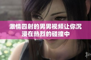 激情四射的男男视频让你沉浸在热烈的碰撞中