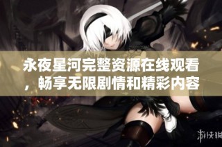 永夜星河完整资源在线观看，畅享无限剧情和精彩内容