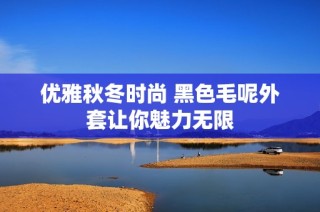 优雅秋冬时尚 黑色毛呢外套让你魅力无限