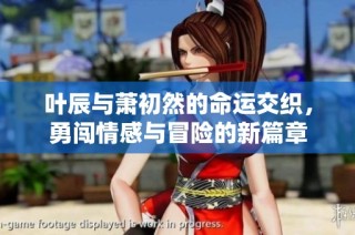 叶辰与萧初然的命运交织，勇闯情感与冒险的新篇章