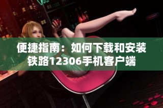 便捷指南：如何下载和安装铁路12306手机客户端