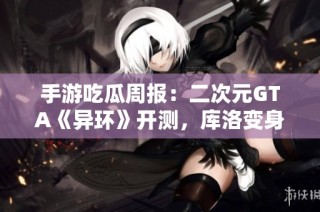 手游吃瓜周报：二次元GTA《异环》开测，库洛变身腾讯新IP？