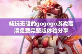 畅玩无阻的gogogo游戏高清免费完整版体验分享