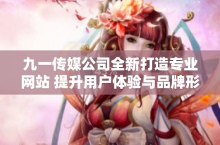 九一传媒公司全新打造专业网站 提升用户体验与品牌形象