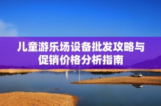 儿童游乐场设备批发攻略与促销价格分析指南