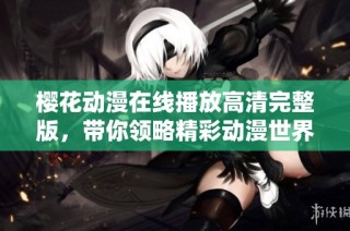 樱花动漫在线播放高清完整版，带你领略精彩动漫世界
