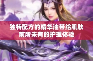 独特配方的精华油带给肌肤前所未有的护理体验